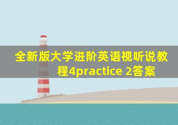 全新版大学进阶英语视听说教程4practice 2答案